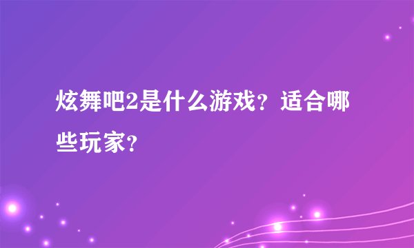 炫舞吧2是什么游戏？适合哪些玩家？