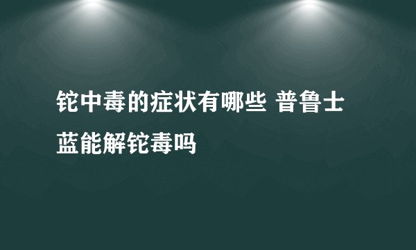 铊中毒的症状有哪些 普鲁士蓝能解铊毒吗