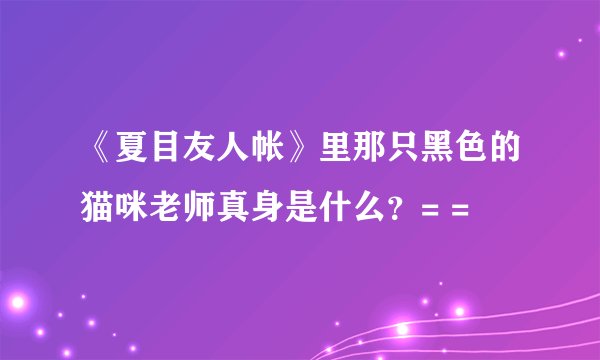 《夏目友人帐》里那只黑色的猫咪老师真身是什么？= =