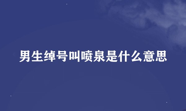 男生绰号叫喷泉是什么意思