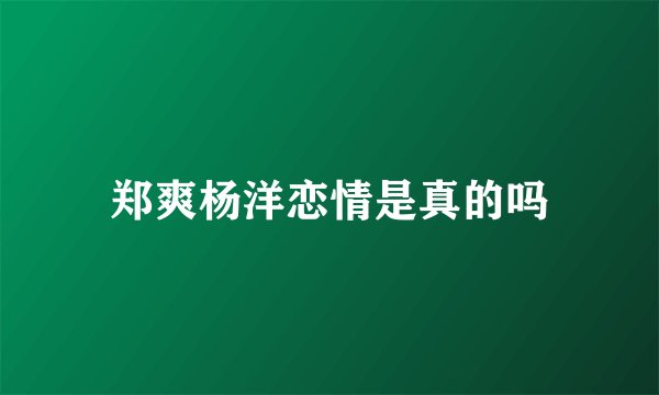 郑爽杨洋恋情是真的吗