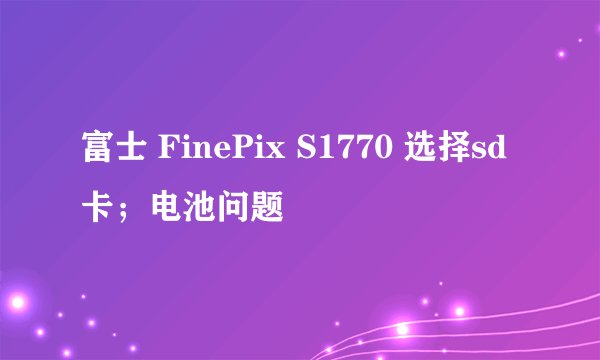 富士 FinePix S1770 选择sd卡；电池问题