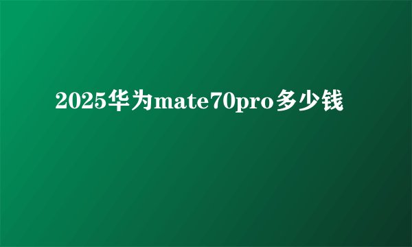 2025华为mate70pro多少钱