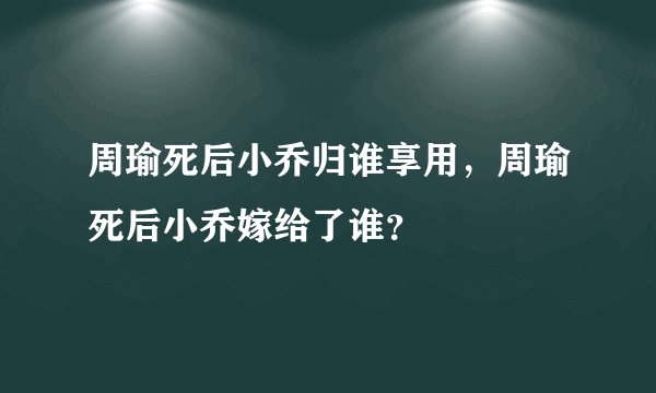 周瑜死后小乔归谁享用，周瑜死后小乔嫁给了谁？