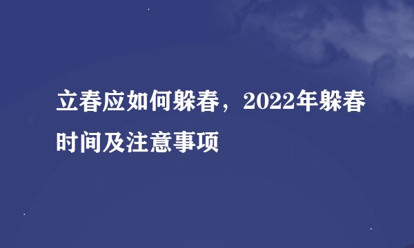立春应如何躲春，2022年躲春时间及注意事项