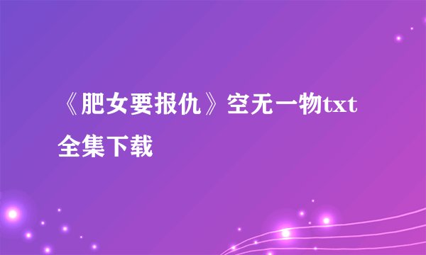 《肥女要报仇》空无一物txt全集下载