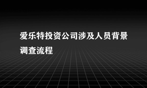 爱乐特投资公司涉及人员背景调查流程