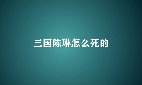 三国陈琳怎么死的