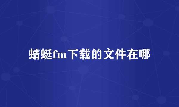 蜻蜓fm下载的文件在哪