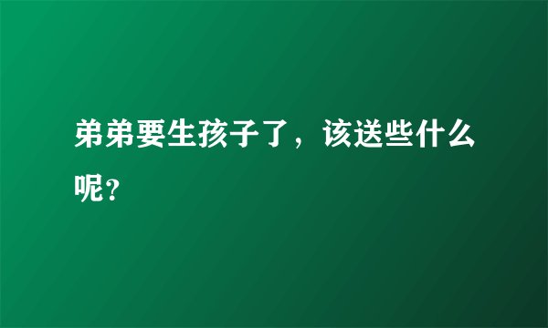 弟弟要生孩子了，该送些什么呢？