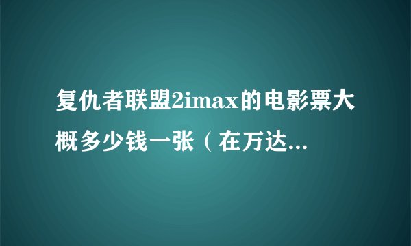 复仇者联盟2imax的电影票大概多少钱一张（在万达广场）还有学生证可不可以打折