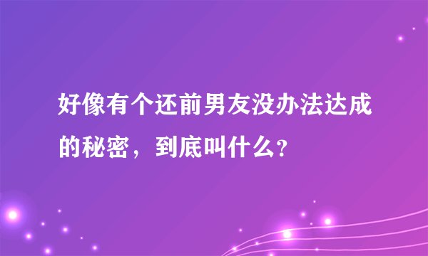 好像有个还前男友没办法达成的秘密,到底叫什么?