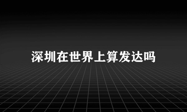 深圳在世界上算发达吗