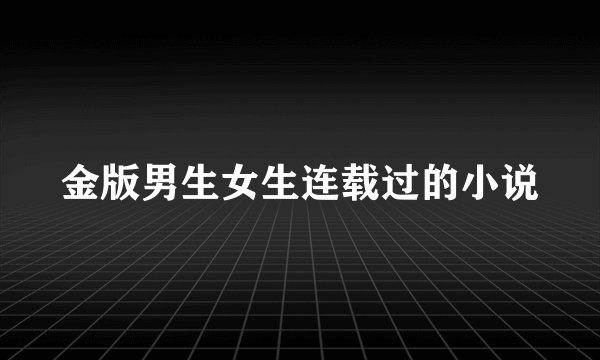 金版男生女生连载过的小说