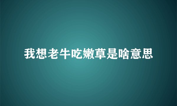 我想老牛吃嫩草是啥意思