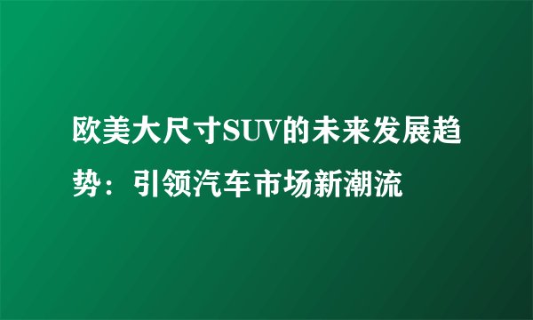 欧美大尺寸SUV的未来发展趋势：引领汽车市场新潮流