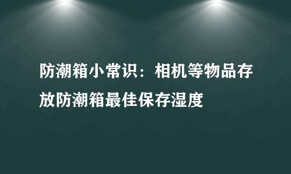 防潮箱小常识：相机等物品存放防潮箱最佳保存湿度