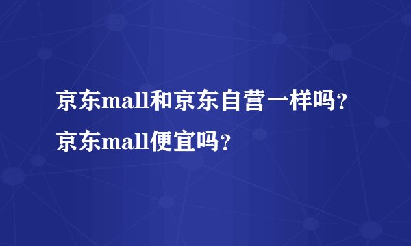 京东mall和京东自营一样吗？京东mall便宜吗？