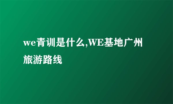 we青训是什么,WE基地广州旅游路线