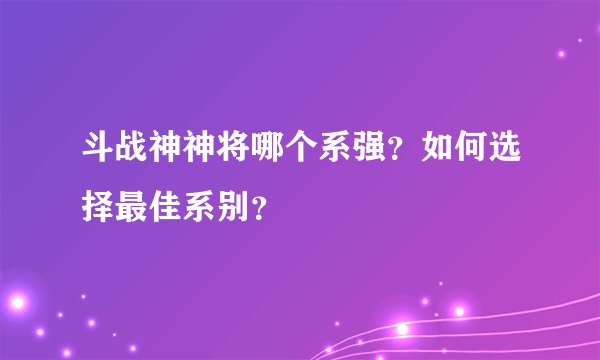 斗战神神将哪个系强？如何选择最佳系别？