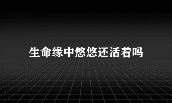 生命缘中悠悠还活着吗