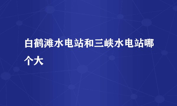 白鹤滩水电站和三峡水电站哪个大