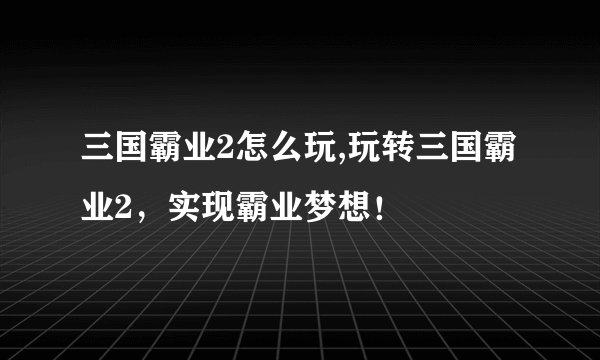 三国霸业2怎么玩,玩转三国霸业2，实现霸业梦想！