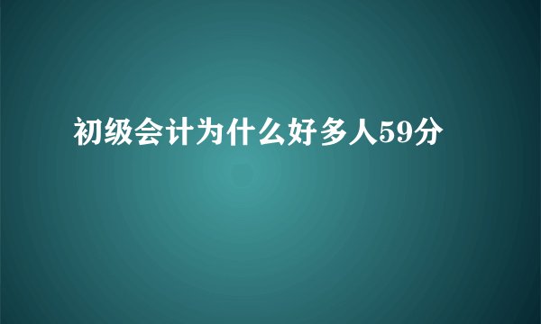 初级会计为什么好多人59分