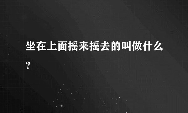 坐在上面摇来摇去的叫做什么？