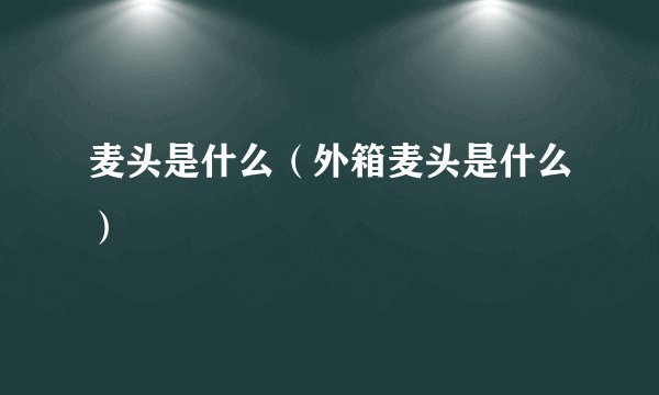 麦头是什么（外箱麦头是什么）
