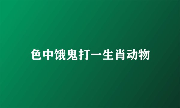 色中饿鬼打一生肖动物