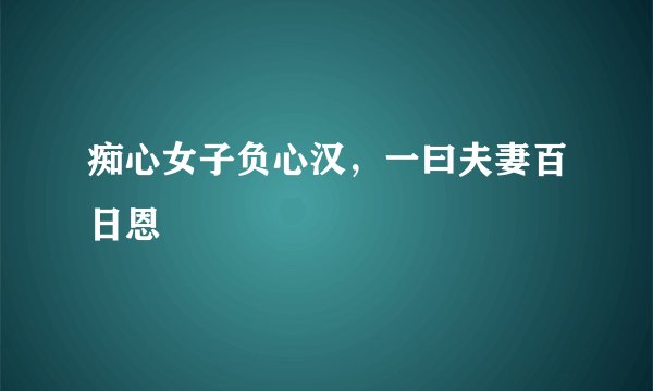 痴心女子负心汉，一曰夫妻百日恩