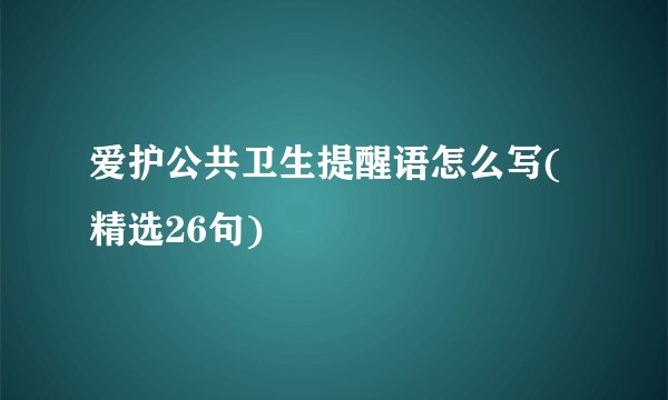 爱护公共卫生提醒语怎么写(精选26句)
