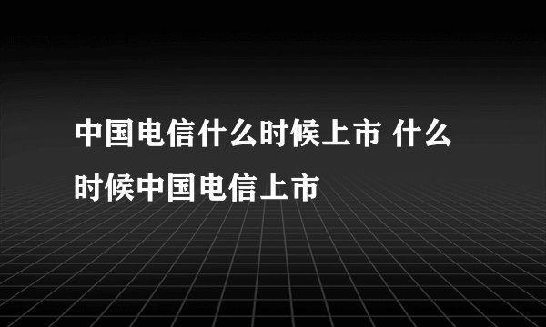 中国电信什么时候上市 什么时候中国电信上市