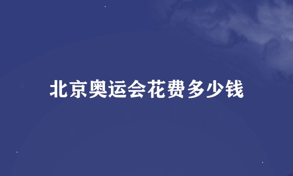 北京奥运会花费多少钱