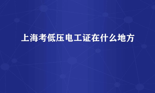 上海考低压电工证在什么地方