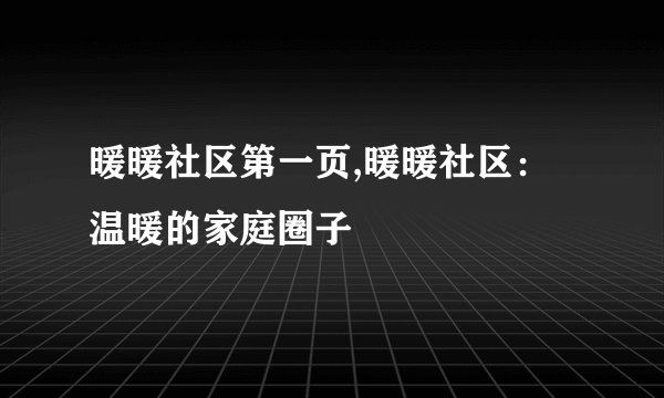 暖暖社区第一页,暖暖社区：温暖的家庭圈子