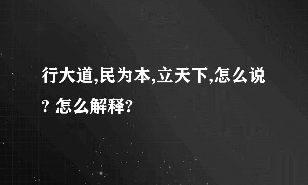 行大道,民为本,立天下,怎么说? 怎么解释?