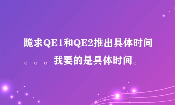 跪求QE1和QE2推出具体时间。。。我要的是具体时间。