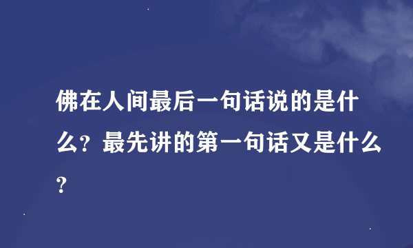 佛在人间最后一句话说的是什么？最先讲的第一句话又是什么？