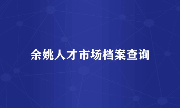 余姚人才市场档案查询