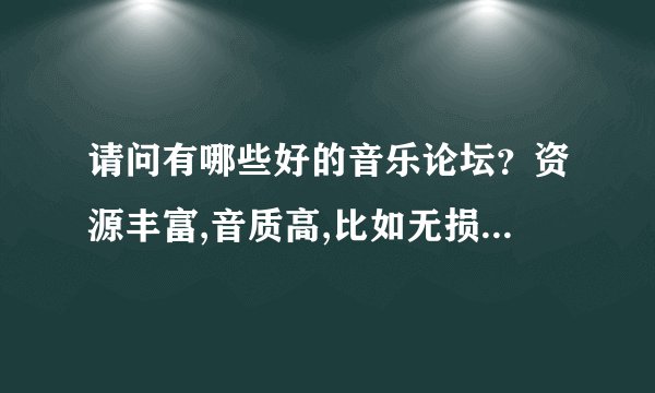 请问有哪些好的音乐论坛？资源丰富,音质高,比如无损音乐类的