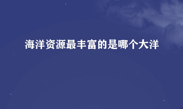 海洋资源最丰富的是哪个大洋