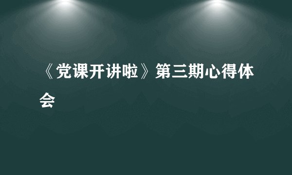 《党课开讲啦》第三期心得体会