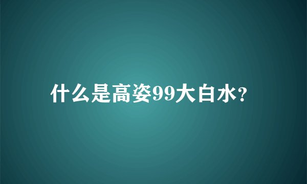 什么是高姿99大白水？