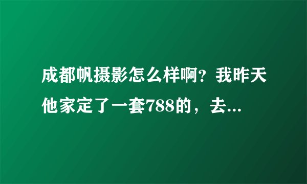 成都帆摄影怎么样啊？我昨天他家定了一套788的，去他家照过的姐妹讲讲。