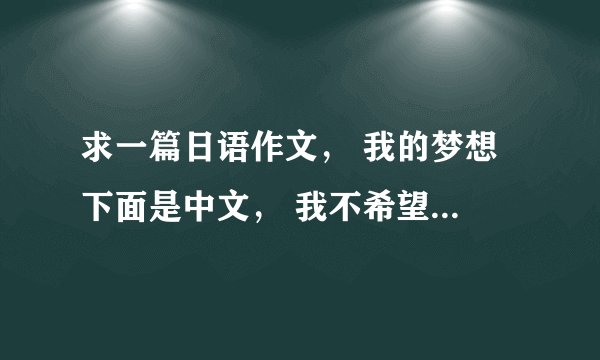 求一篇日语作文， 我的梦想 下面是中文， 我不希望用翻译机器翻译，谢谢大家了，二百字左右就行！ 给分！