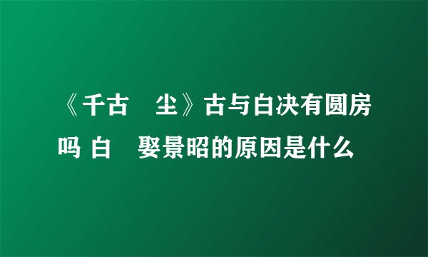 《千古玦尘》古与白决有圆房吗 白玦娶景昭的原因是什么