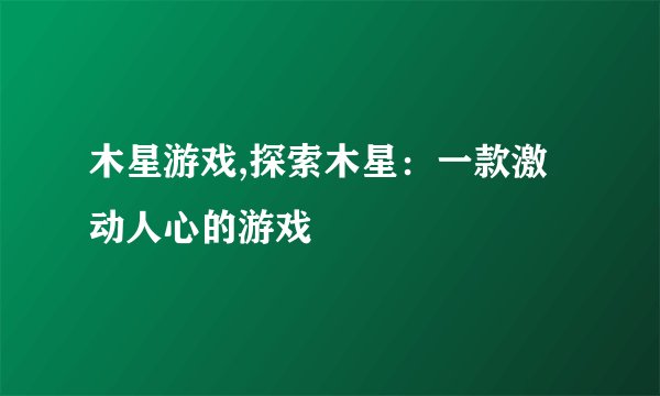 木星游戏,探索木星：一款激动人心的游戏