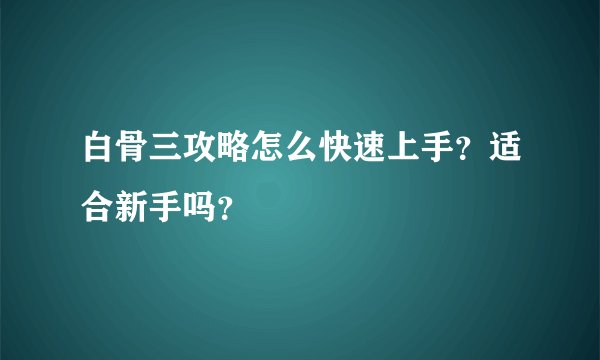 白骨三攻略怎么快速上手？适合新手吗？